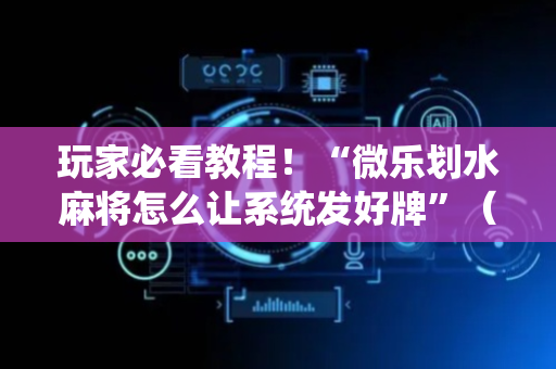 玩家必看教程！“微乐划水麻将怎么让系统发好牌”（详细开挂教程）-哔哩哔哩