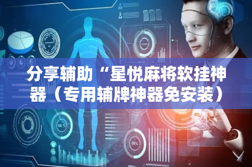 分享辅助“星悦麻将软挂神器（专用辅牌神器免安装）