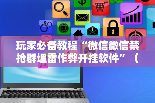 玩家必备教程“微信微信禁抢群埋雷作弊开挂软件”（详细透视教程）-哔哩哔哩