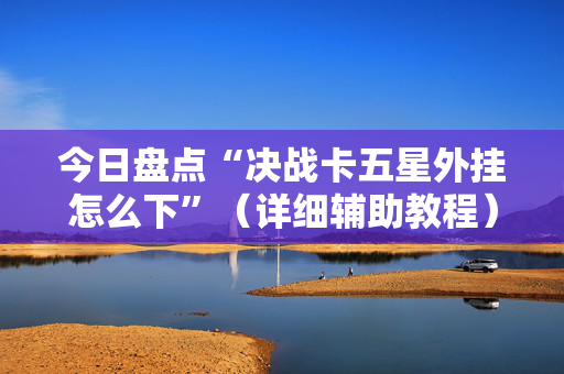 今日盘点“决战卡五星外挂怎么下”（详细辅助教程）-哔哩哔哩
