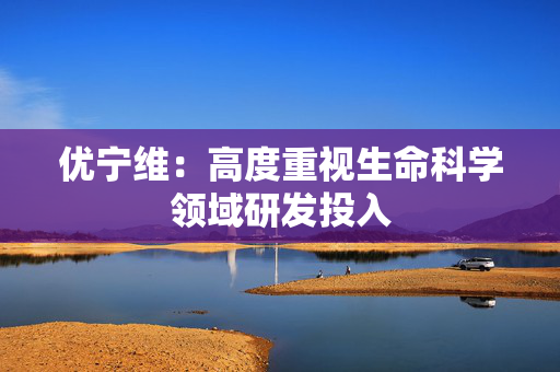 优宁维：高度重视生命科学领域研发投入