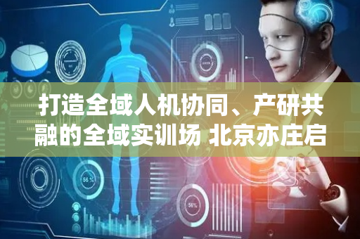 打造全域人机协同、产研共融的全域实训场 北京亦庄启动具身智能社会实验计划