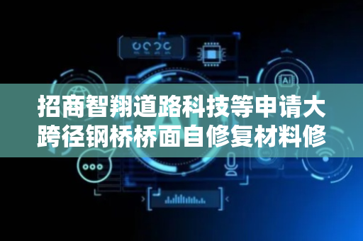 招商智翔道路科技等申请大跨径钢桥桥面自修复材料修复性能检测方法及装置专利，可方便检测路面修复材料性能