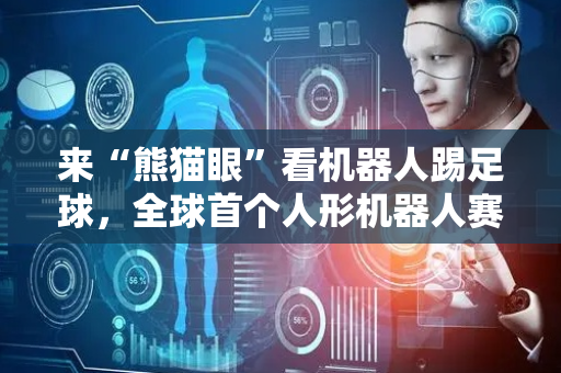 来“熊猫眼”看机器人踢足球，全球首个人形机器人赛训基地启用