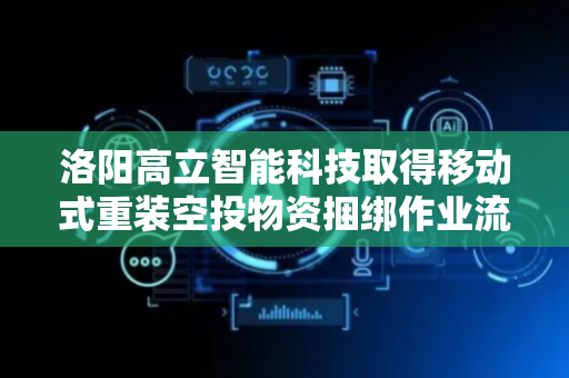 洛阳高立智能科技取得移动式重装空投物资捆绑作业流水线专利，拆装和布置非常的灵活