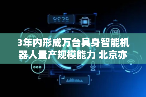 3年内形成万台具身智能机器人量产规模能力 北京亦庄发布“具身智能机器人十条”