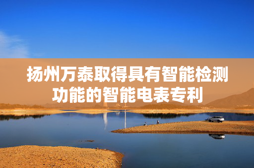 扬州万泰取得具有智能检测功能的智能电表专利