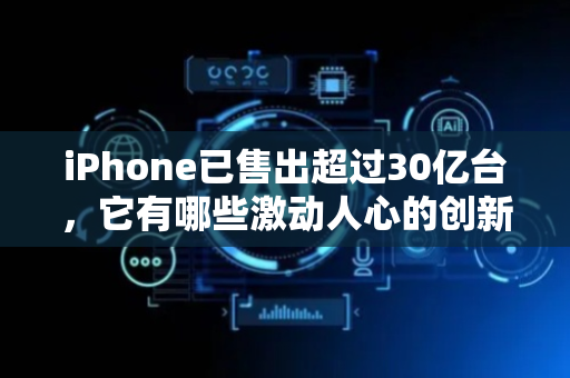 iPhone已售出超过30亿台，它有哪些激动人心的创新呢？