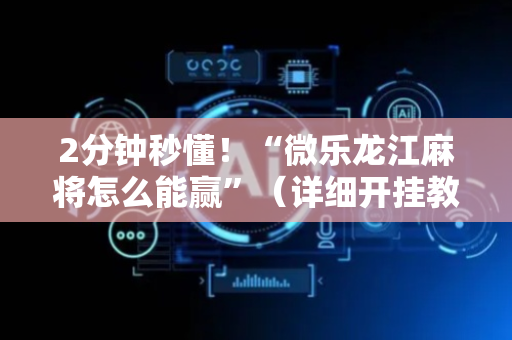 2分钟秒懂！“微乐龙江麻将怎么能赢”（详细开挂教程）-哔哩哔哩