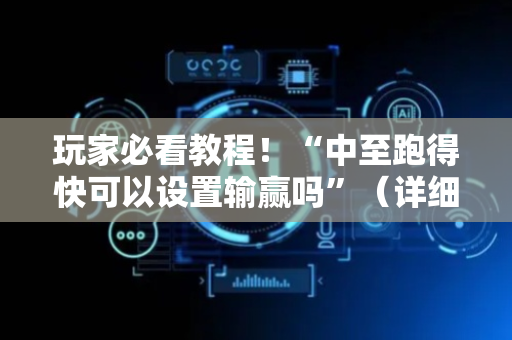 玩家必看教程！“中至跑得快可以设置输赢吗”（详细辅助教程）-哔哩哔哩