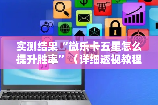 实测结果“微乐卡五星怎么提升胜率”（详细透视教程）-哔哩哔哩