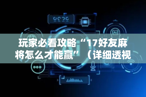 玩家必看攻略“17好友麻将怎么才能赢”（详细透视教程）-哔哩哔哩