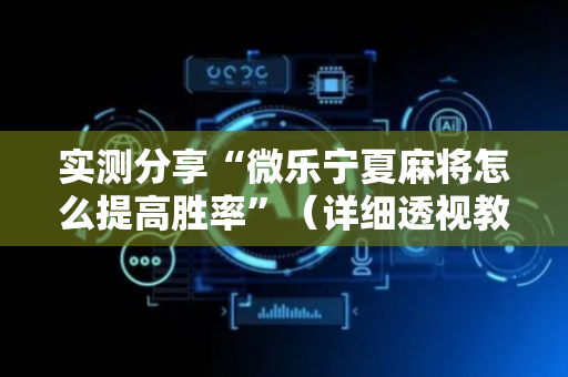 实测分享“微乐宁夏麻将怎么提高胜率”（详细透视教程）-哔哩哔哩