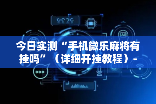 今日实测“手机微乐麻将有挂吗”（详细开挂教程）-哔哩哔哩