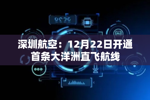 深圳航空：12月22日开通首条大洋洲直飞航线