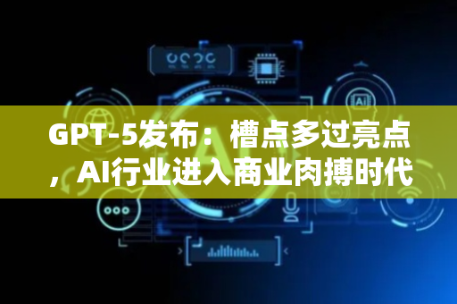 GPT-5发布：槽点多过亮点，AI行业进入商业肉搏时代