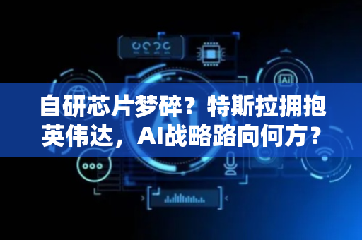 自研芯片梦碎？特斯拉拥抱英伟达，AI战略路向何方？