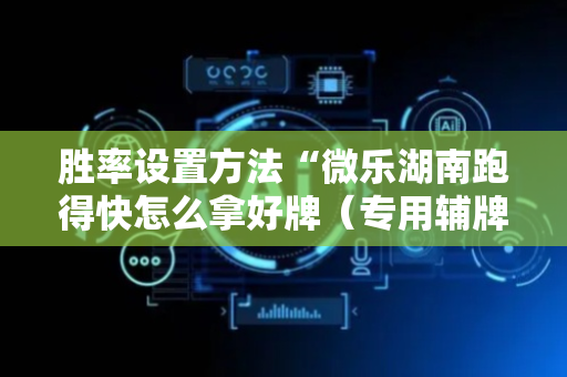 胜率设置方法“微乐湖南跑得快怎么拿好牌（专用辅牌神器免安装）