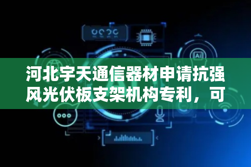 河北宇天通信器材申请抗强风光伏板支架机构专利，可灵活调节安装及抗风力度