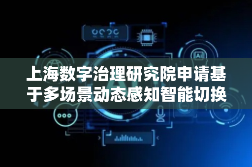 上海数字治理研究院申请基于多场景动态感知智能切换视频加速方法专利，能在不同场景下保持视频传输速度和播放稳定性