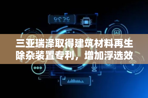 三亚瑞泽取得建筑材料再生除杂装置专利，增加浮选效果