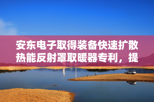 安东电子取得装备快速扩散热能反射罩取暖器专利，提供能将热能覆盖到超出热辐射范围的取暖器