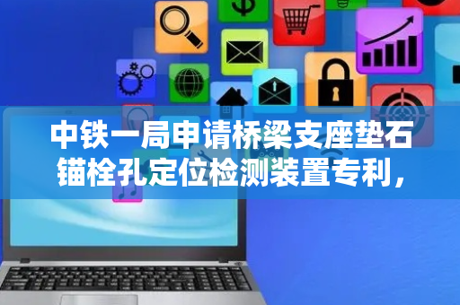 中铁一局申请桥梁支座垫石锚栓孔定位检测装置专利，基于桥墩的中心轴线快速测量锚栓孔孔位是否合格