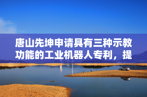 唐山先坤申请具有三种示教功能的工业机器人专利，提高生产效率