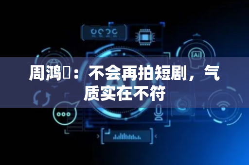 周鸿祎：不会再拍短剧，气质实在不符