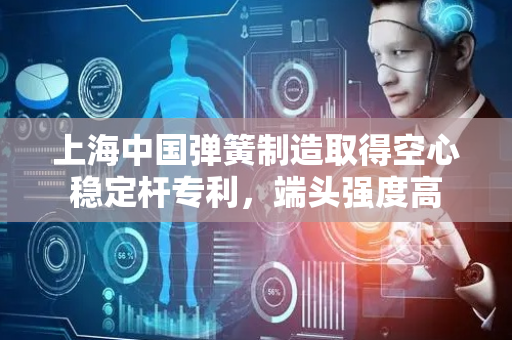 上海中国弹簧制造取得空心稳定杆专利，端头强度高