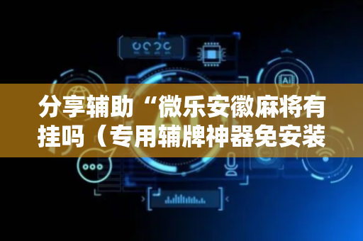 分享辅助“微乐安徽麻将有挂吗（专用辅牌神器免安装）