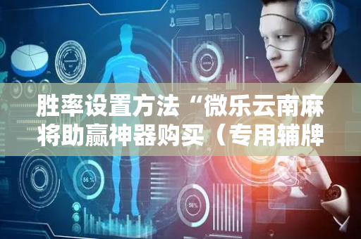 胜率设置方法“微乐云南麻将助赢神器购买（专用辅牌神器免安装）