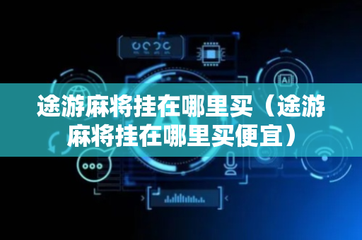 途游麻将挂在哪里买（途游麻将挂在哪里买便宜）