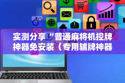 实测分享“普通麻将机控牌神器免安装（专用辅牌神器免安装）