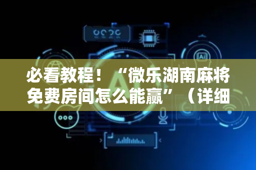 必看教程！“微乐湖南麻将免费房间怎么能赢”（详细透视教程）-哔哩哔哩