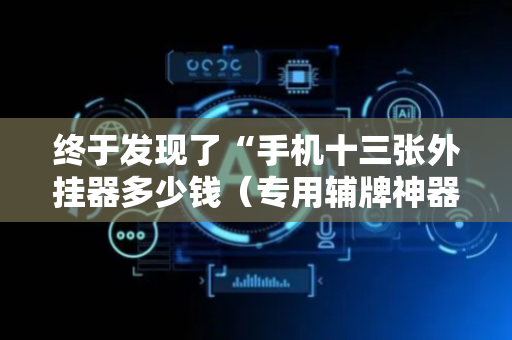 终于发现了“手机十三张外挂器多少钱（专用辅牌神器免安装）