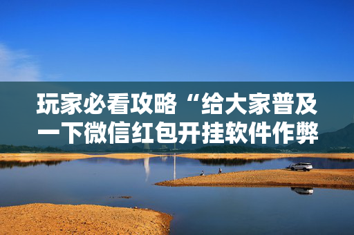 玩家必看攻略“给大家普及一下微信红包开挂软件作弊开挂”（详细透视教程）-哔哩哔哩