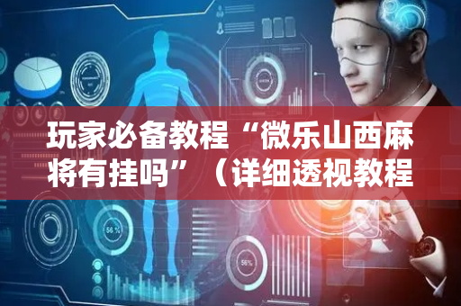 玩家必备教程“微乐山西麻将有挂吗”（详细透视教程）-哔哩哔哩