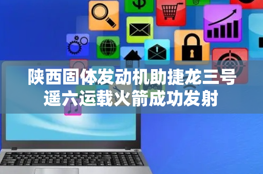 陕西固体发动机助捷龙三号遥六运载火箭成功发射