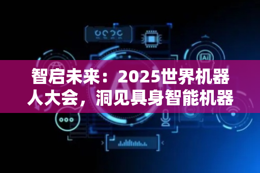 智启未来：2025世界机器人大会，洞见具身智能机器人十大发展趋势