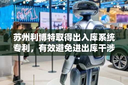 苏州利博特取得出入库系统专利，有效避免进出库干涉提高进出口效率