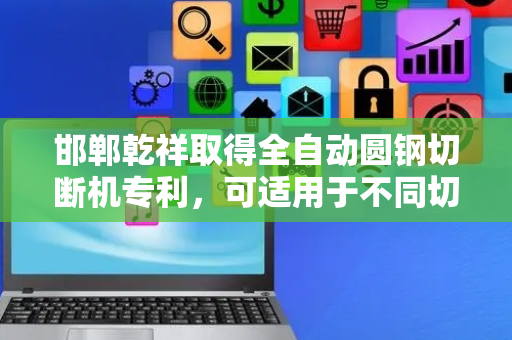 邯郸乾祥取得全自动圆钢切断机专利，可适用于不同切断长度的同时切断长短控制准确