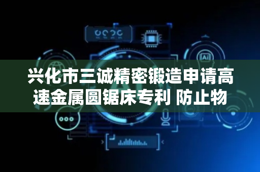 兴化市三诚精密锻造申请高速金属圆锯床专利 防止物料在切割时出现竖向震动
