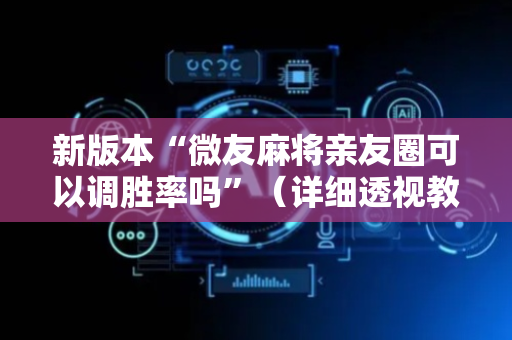 新版本“微友麻将亲友圈可以调胜率吗”（详细透视教程）-哔哩哔哩