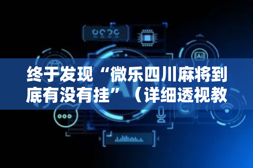 终于发现“微乐四川麻将到底有没有挂”（详细透视教程）-哔哩哔哩