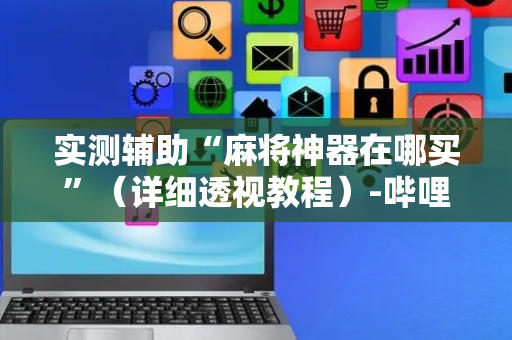 实测辅助“麻将神器在哪买”（详细透视教程）-哔哩哔哩