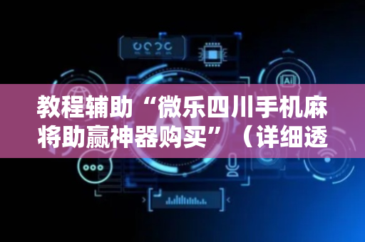 教程辅助“微乐四川手机麻将助赢神器购买”（详细透视教程）-哔哩哔哩