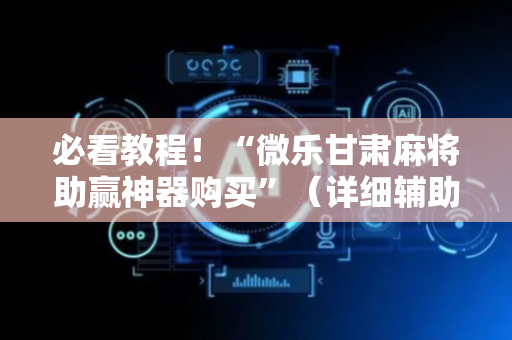 必看教程！“微乐甘肃麻将助赢神器购买”（详细辅助教程）-哔哩哔哩