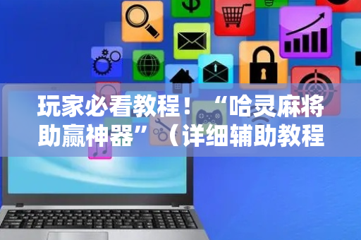 玩家必看教程！“哈灵麻将助赢神器”（详细辅助教程）-哔哩哔哩