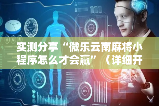 实测分享“微乐云南麻将小程序怎么才会赢”（详细开挂教程）-哔哩哔哩